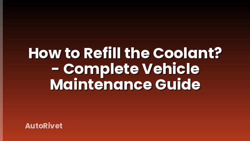 How to Refill the Coolant? - Complete Vehicle Maintenance Guide