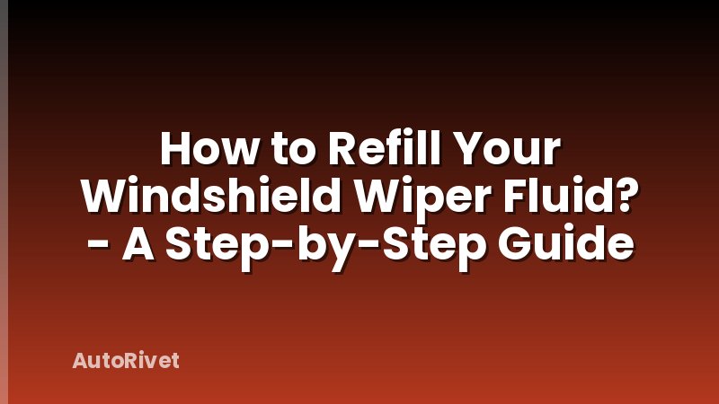 How to Refill Your Windshield Wiper Fluid? - A Step-by-Step Guide