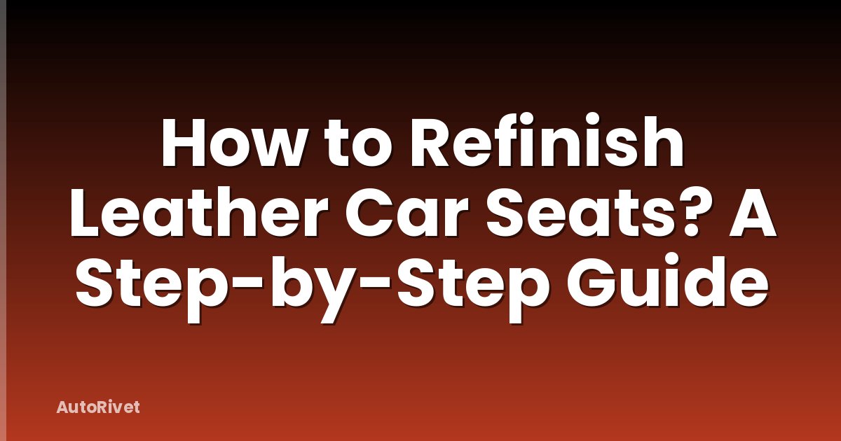 How to Refinish Leather Car Seats? A Step-by-Step Guide