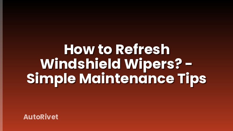 How to Refresh Windshield Wipers? - Simple Maintenance Tips