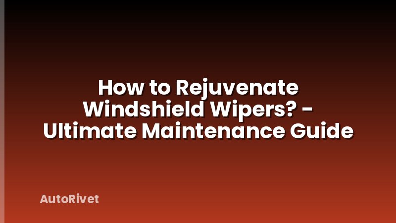 How to Rejuvenate Windshield Wipers? - Ultimate Maintenance Guide
