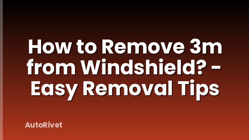 How to Remove 3m from Windshield? - Easy Removal Tips