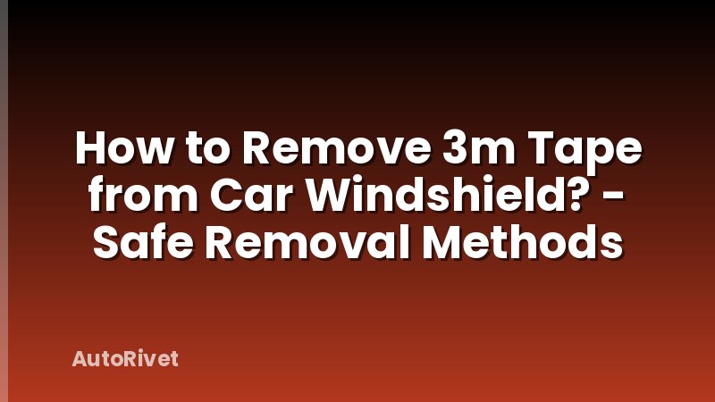 How to Remove 3m Tape from Car Windshield? - Safe Removal Methods