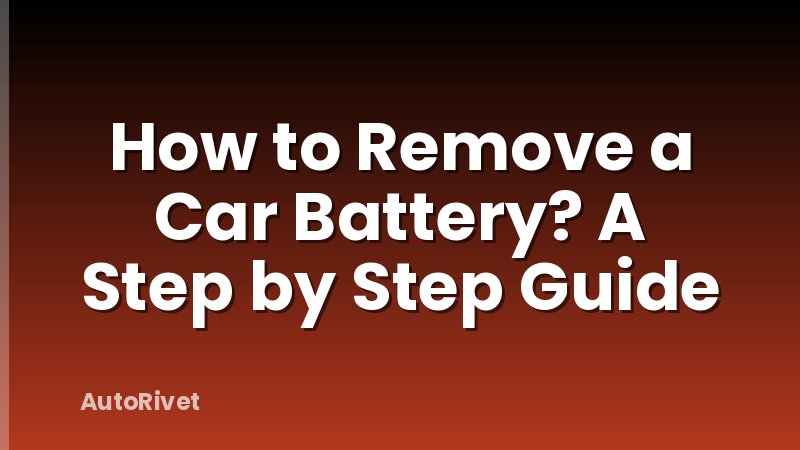 How to Remove a Car Battery? A Step by Step Guide