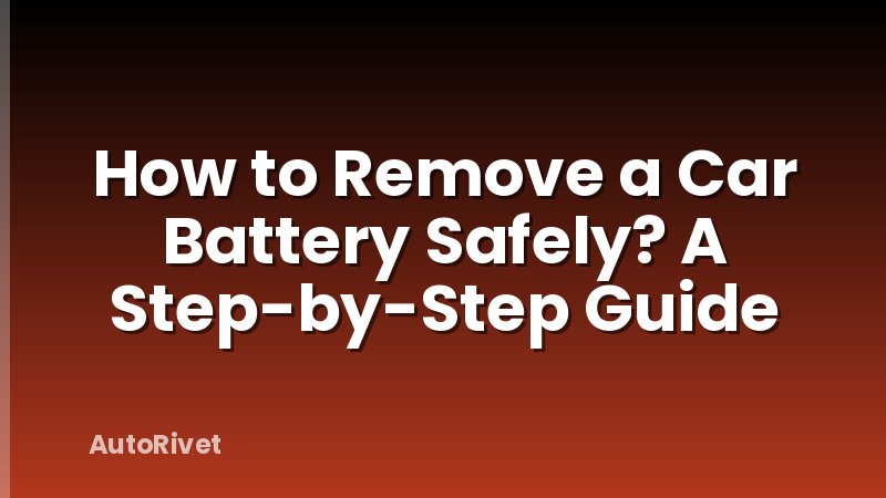 How to Remove a Car Battery Safely? A Step-by-Step Guide