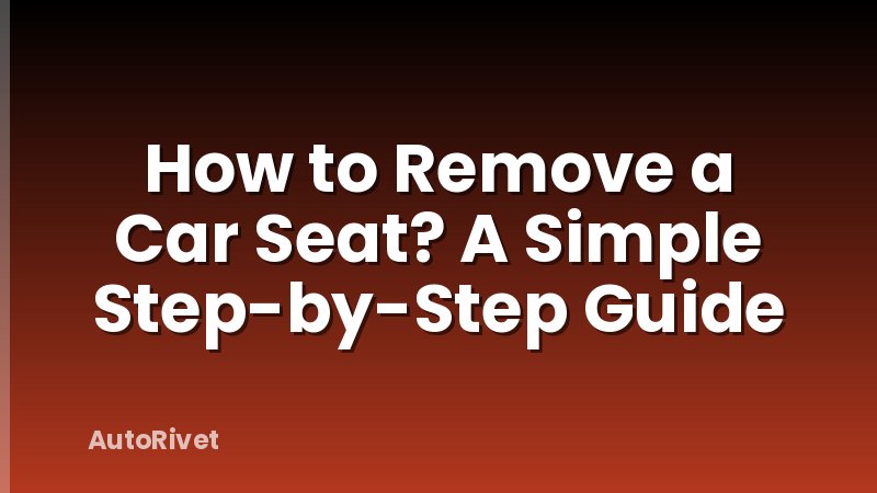 How to Remove a Car Seat? A Simple Step-by-Step Guide