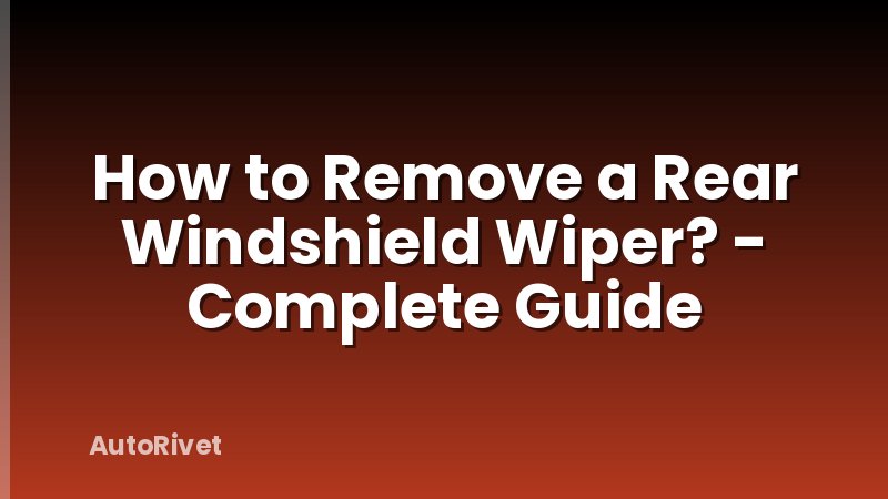 How to Remove a Rear Windshield Wiper? - Complete Guide