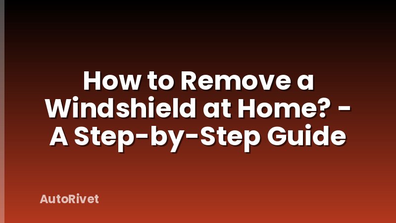 How to Remove a Windshield at Home? - A Step-by-Step Guide