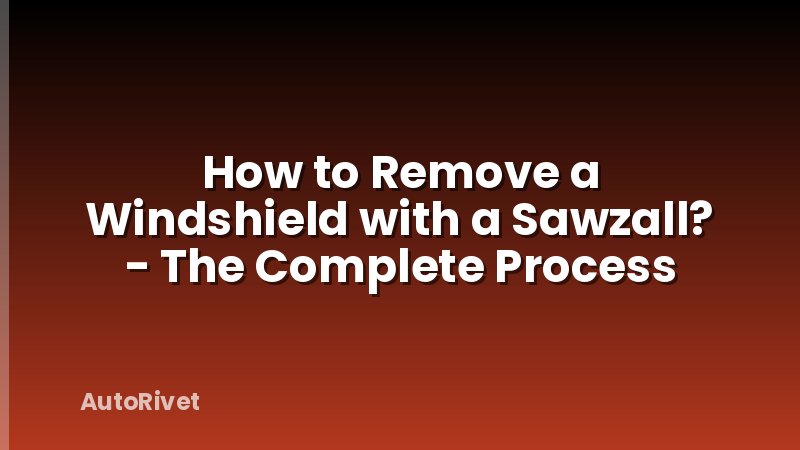 How to Remove a Windshield with a Sawzall? - The Complete Process
