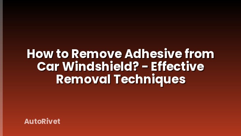 How to Remove Adhesive from Car Windshield? - Effective Removal Techniques