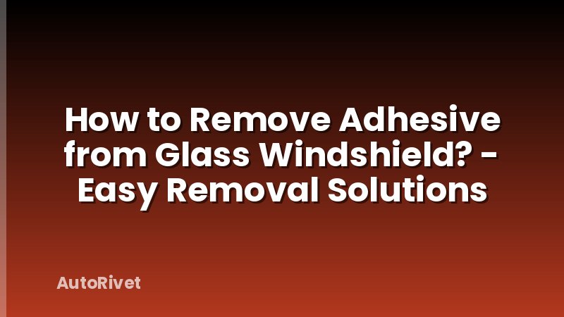 How to Remove Adhesive from Glass Windshield? - Easy Removal Solutions