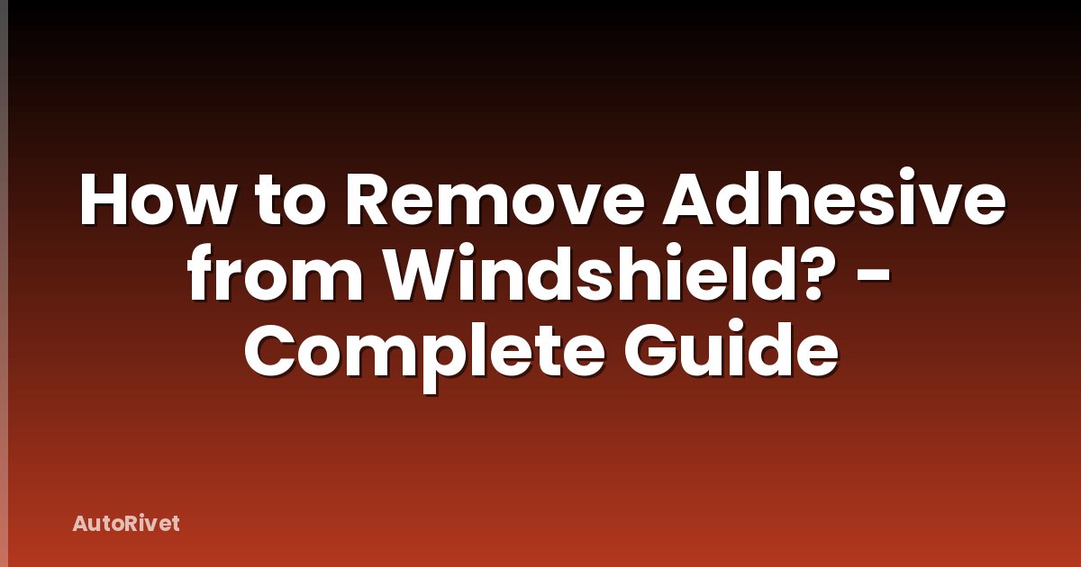 How to Remove Adhesive from Windshield? - Complete Guide