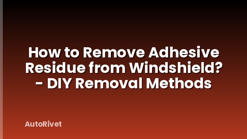 How to Remove Adhesive Residue from Windshield? - DIY Removal Methods