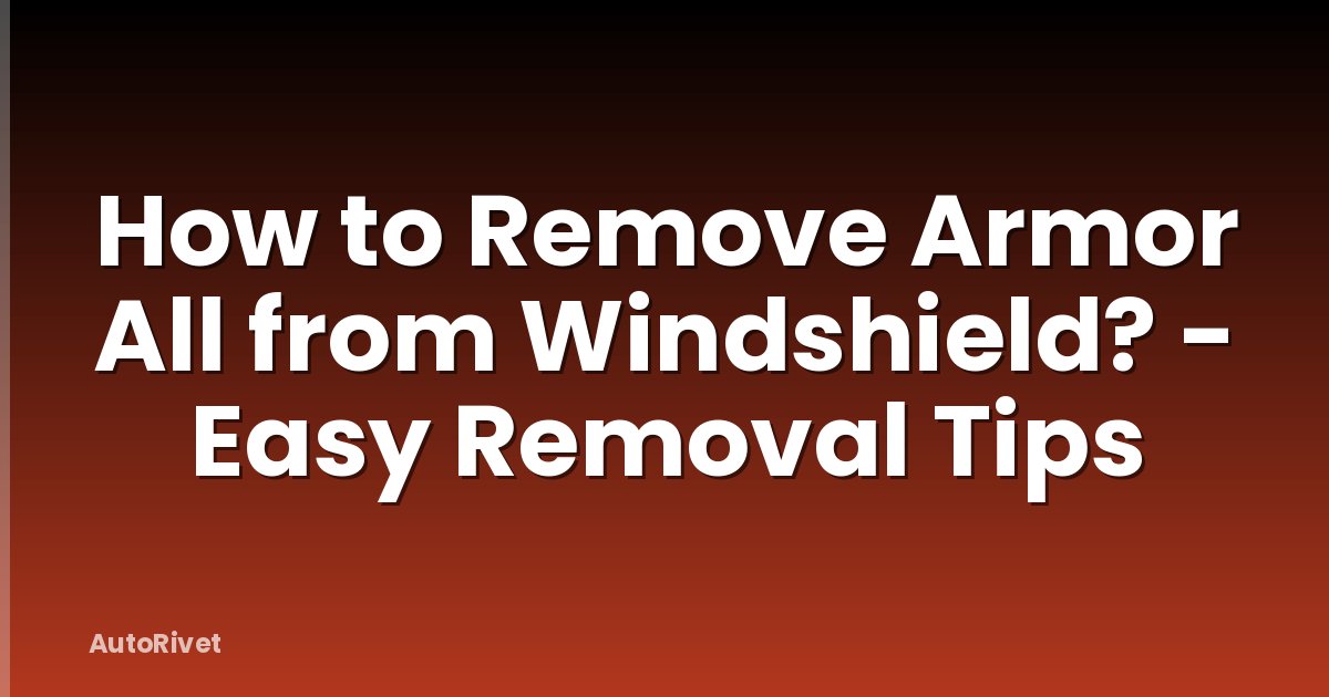 How to Remove Armor All from Windshield? - Easy Removal Tips