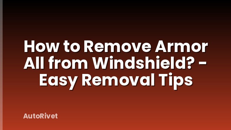 How to Remove Armor All from Windshield? - Easy Removal Tips