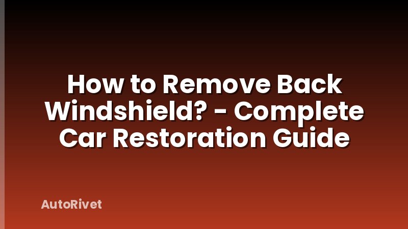 How to Remove Back Windshield? - Complete Car Restoration Guide