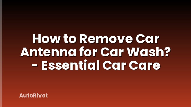 How to Remove Car Antenna for Car Wash? - Essential Car Care
