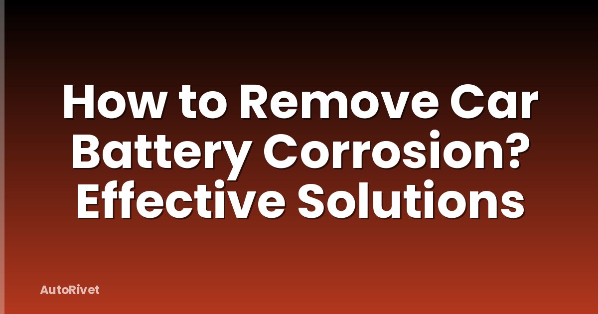 How to Remove Car Battery Corrosion? Effective Solutions