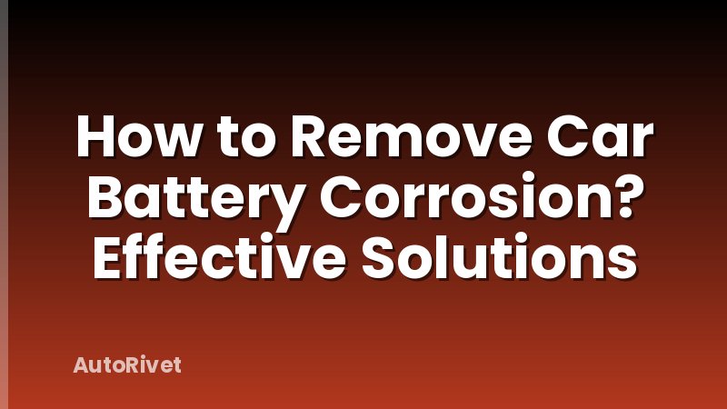 How to Remove Car Battery Corrosion? Effective Solutions