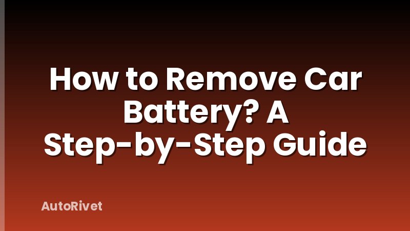 How to Remove Car Battery? A Step-by-Step Guide