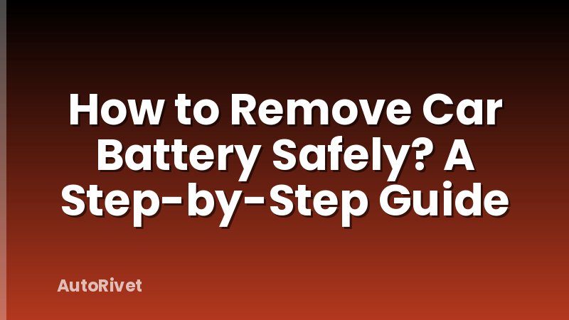 How to Remove Car Battery Safely? A Step-by-Step Guide