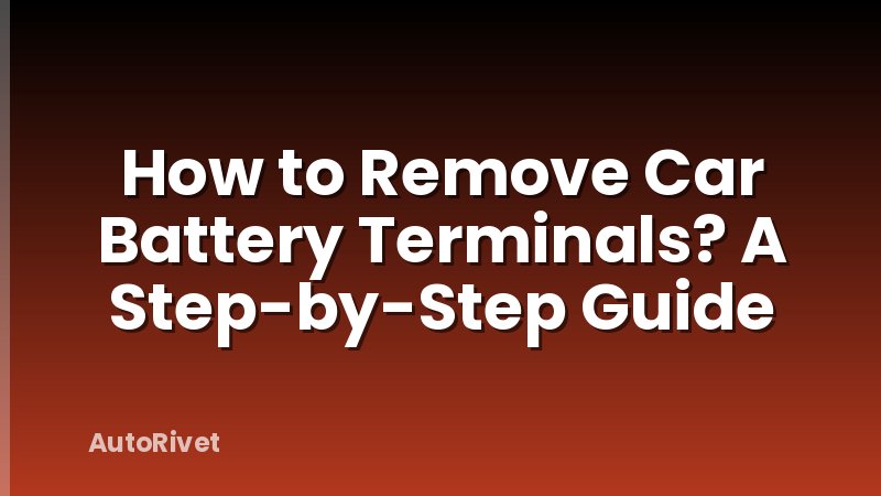 How to Remove Car Battery Terminals? A Step-by-Step Guide