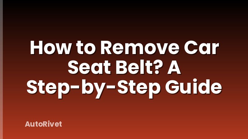 How to Remove Car Seat Belt? A Step-by-Step Guide