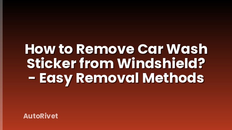 How to Remove Car Wash Sticker from Windshield? - Easy Removal Methods