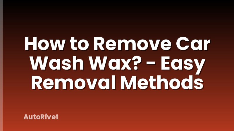 How to Remove Car Wash Wax? - Easy Removal Methods