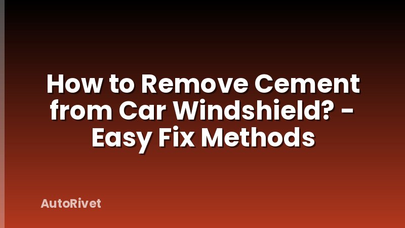 How to Remove Cement from Car Windshield? - Easy Fix Methods