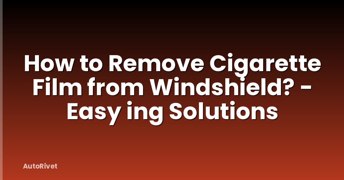 How to Remove Cigarette Film from Windshield? - Easy ing Solutions