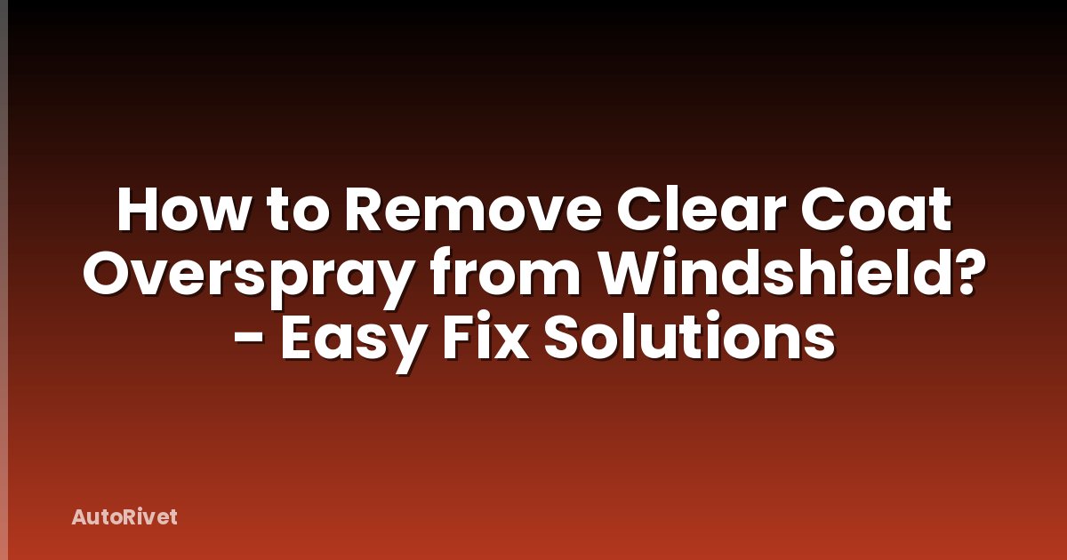 How to Remove Clear Coat Overspray from Windshield? - Easy Fix Solutions