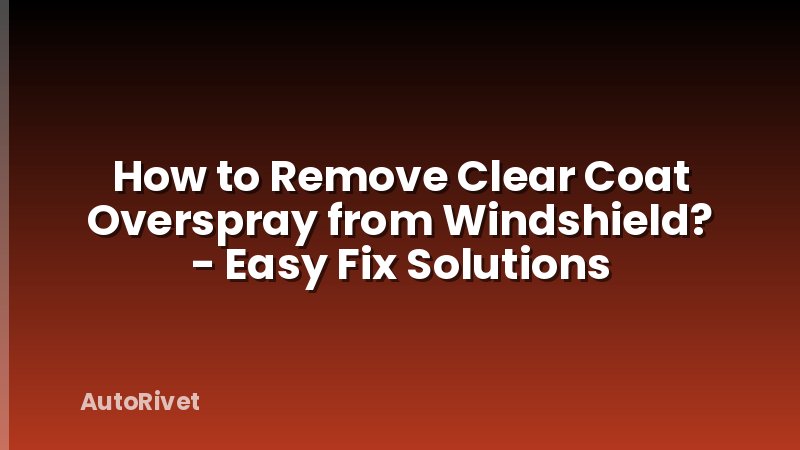How to Remove Clear Coat Overspray from Windshield? - Easy Fix Solutions