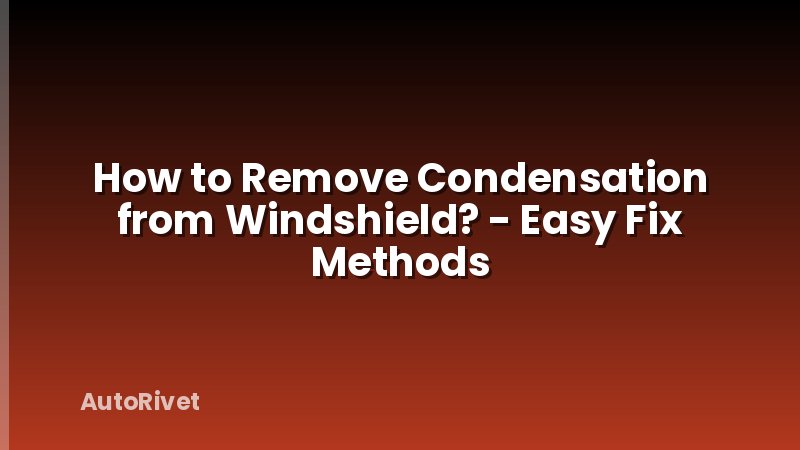 How to Remove Condensation from Windshield? - Easy Fix Methods