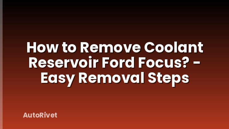 How to Remove Coolant Reservoir Ford Focus? - Easy Removal Steps