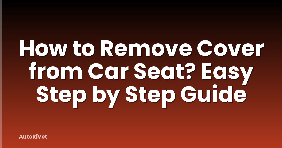 How to Remove Cover from Car Seat? Easy Step by Step Guide