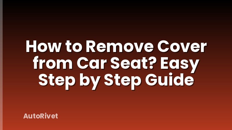 How to Remove Cover from Car Seat? Easy Step by Step Guide