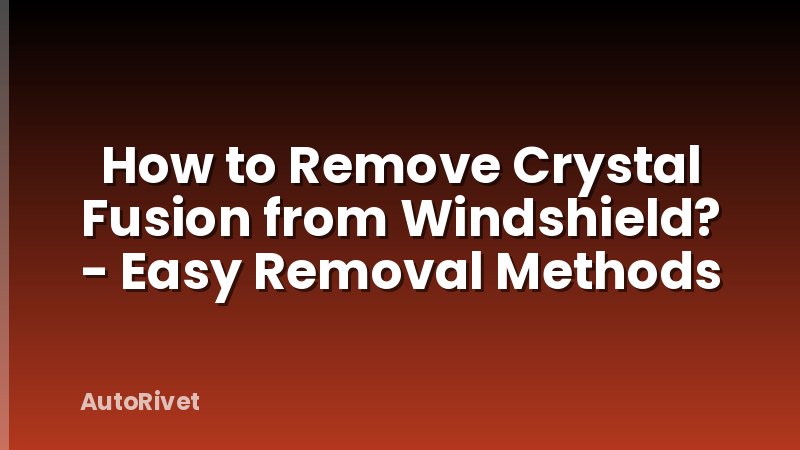 How to Remove Crystal Fusion from Windshield? - Easy Removal Methods