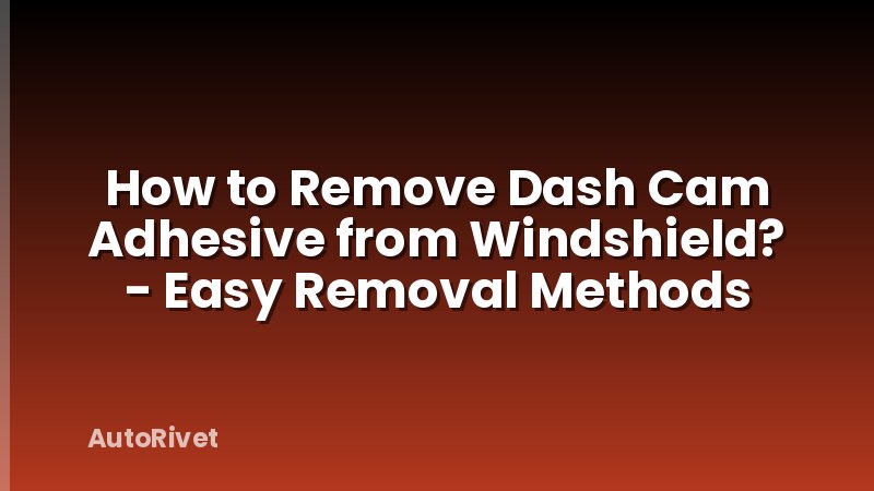 How to Remove Dash Cam Adhesive from Windshield? - Easy Removal Methods