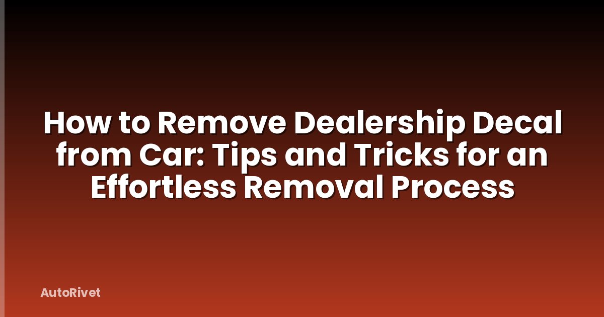 How to Remove Dealership Decal from Car: Tips and Tricks for an Effortless Removal Process