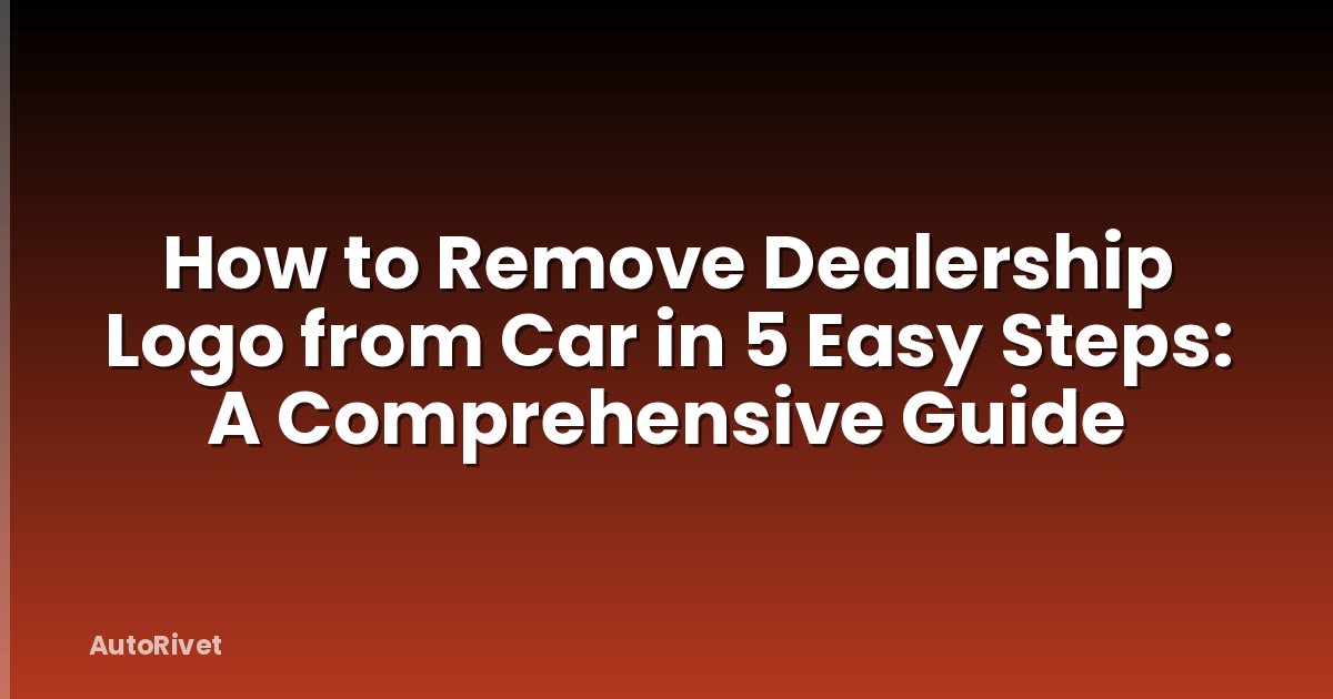 How to Remove Dealership Logo from Car in 5 Easy Steps: A Comprehensive Guide