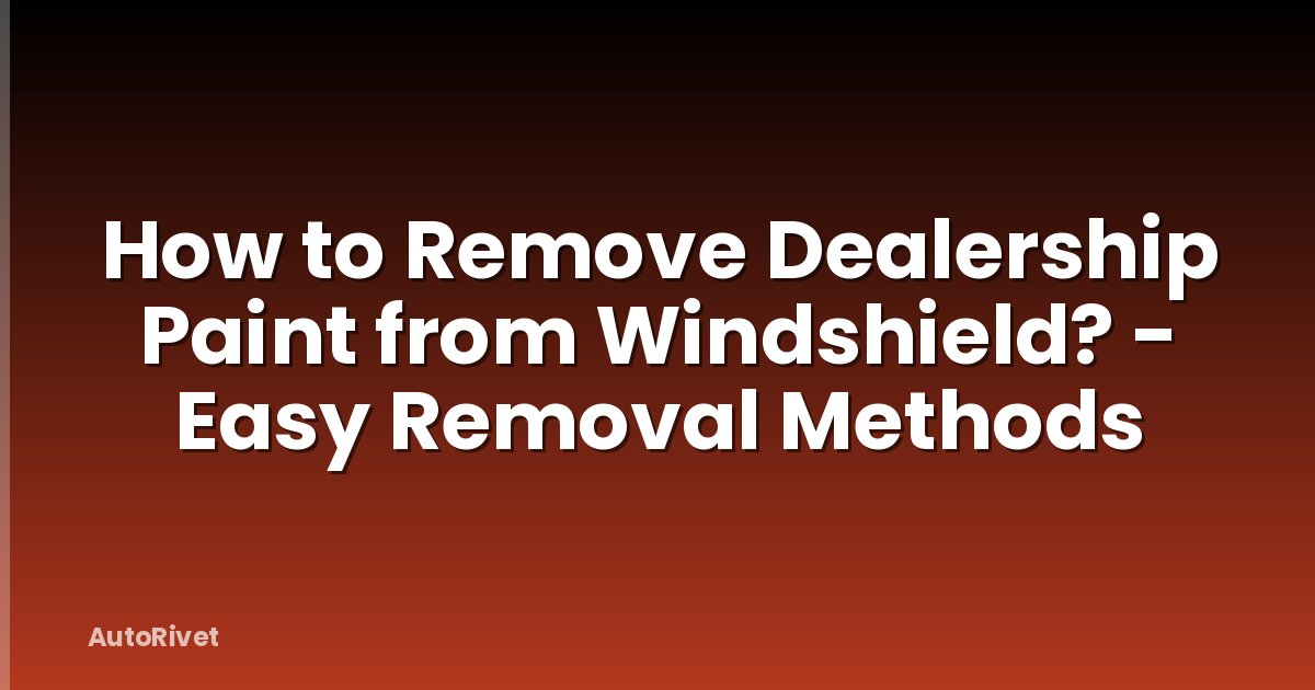 How to Remove Dealership Paint from Windshield? - Easy Removal Methods