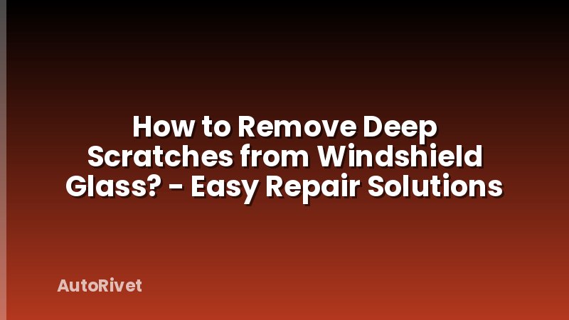 How to Remove Deep Scratches from Windshield Glass? - Easy Repair Solutions