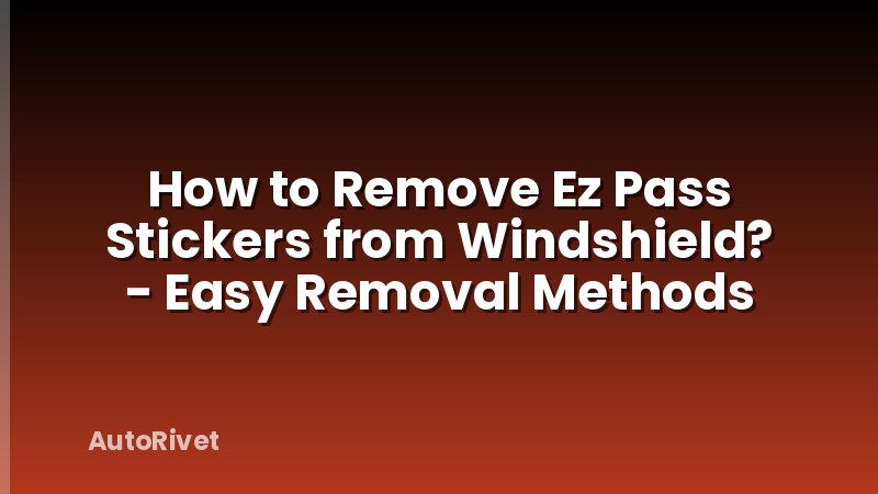 How to Remove Ez Pass Stickers from Windshield? - Easy Removal Methods