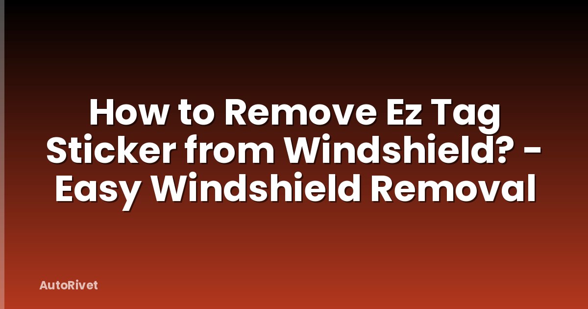 How to Remove Ez Tag Sticker from Windshield? - Easy Windshield Removal