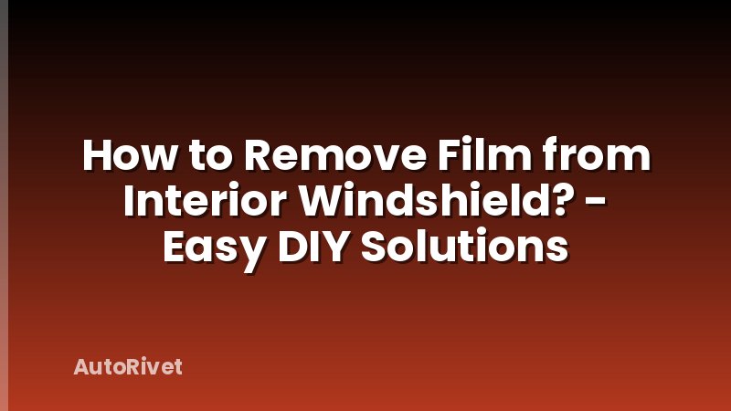 How to Remove Film from Interior Windshield? - Easy DIY Solutions