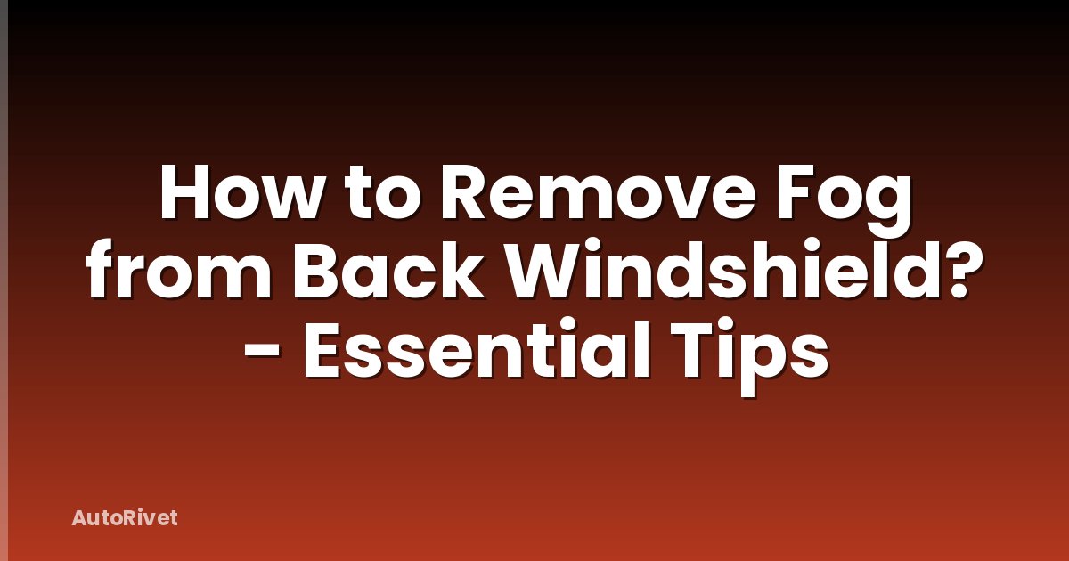 How to Remove Fog from Back Windshield? - Essential Tips