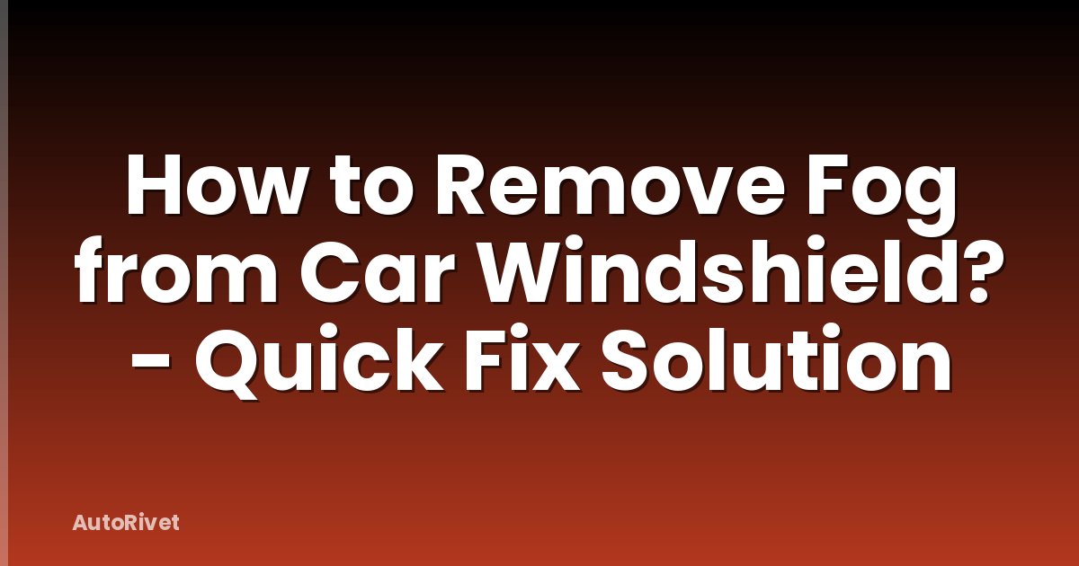 How to Remove Fog from Car Windshield? - Quick Fix Solution