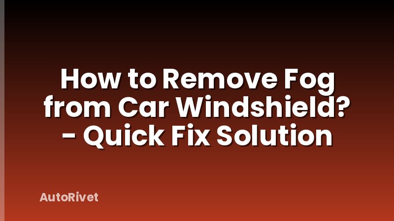 How to Remove Fog from Car Windshield? - Quick Fix Solution