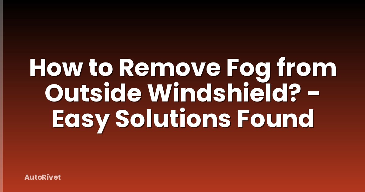 How to Remove Fog from Outside Windshield? - Easy Solutions Found